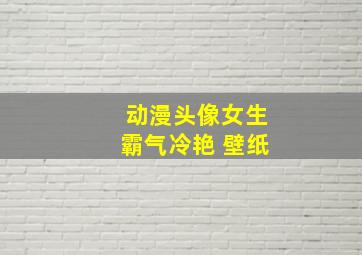 动漫头像女生霸气冷艳 壁纸